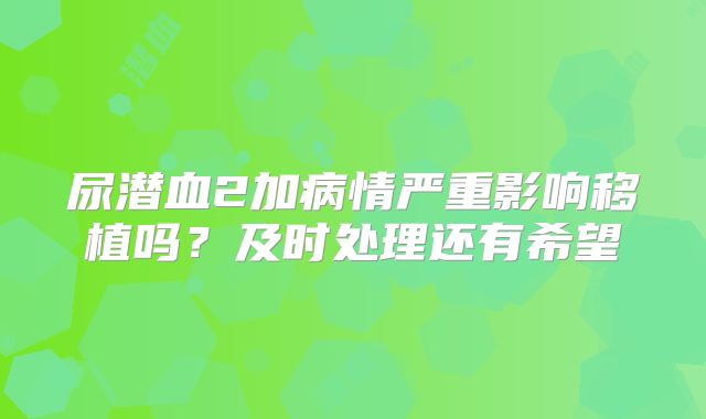 尿潜血2加病情严重影响移植吗？及时处理还有希望