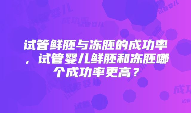 试管鲜胚与冻胚的成功率，试管婴儿鲜胚和冻胚哪个成功率更高？