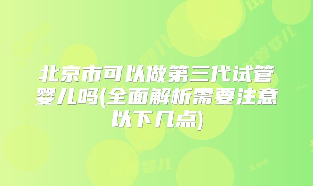 北京市可以做第三代试管婴儿吗(全面解析需要注意以下几点)