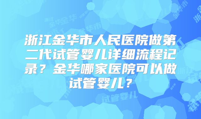 浙江金华市人民医院做第二代试管婴儿详细流程记录?金华哪家医院可以做试管婴儿?