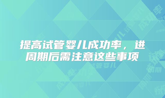 提高试管婴儿成功率，进周期后需注意这些事项