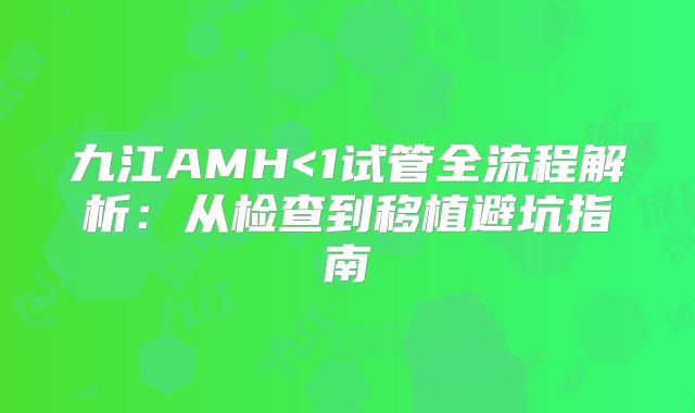 九江AMH<1试管全流程解析：从检查到移植避坑指南