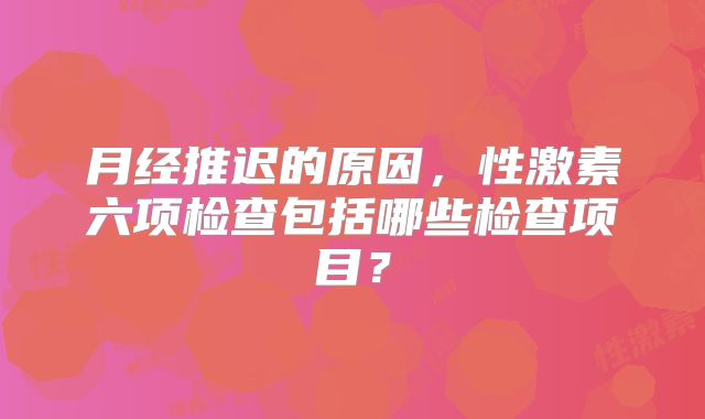 月经推迟的原因,性激素六项检查包括哪些检查项目?