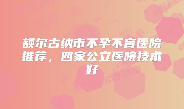 额尔古纳市不孕不育医院推荐，四家公立医院技术好
