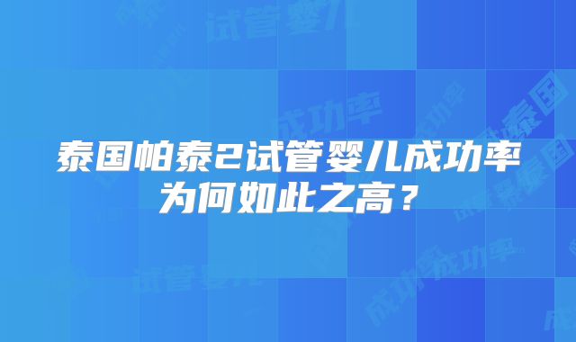 泰国帕泰2试管婴儿成功率为何如此之高?