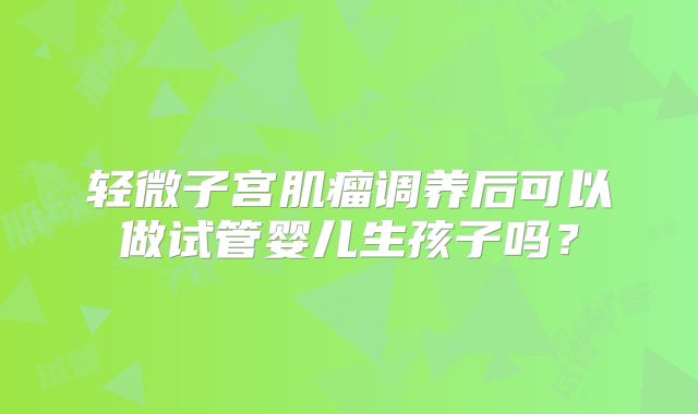 轻微子宫肌瘤调养后可以做试管婴儿生孩子吗?