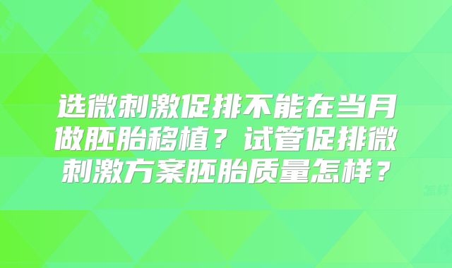 选微刺激促排不能在当月做胚胎移植？试管促排微刺激方案胚胎质量怎样？