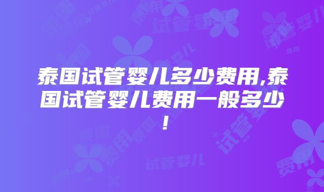 泰国试管婴儿多少费用,泰国试管婴儿费用一般多少!