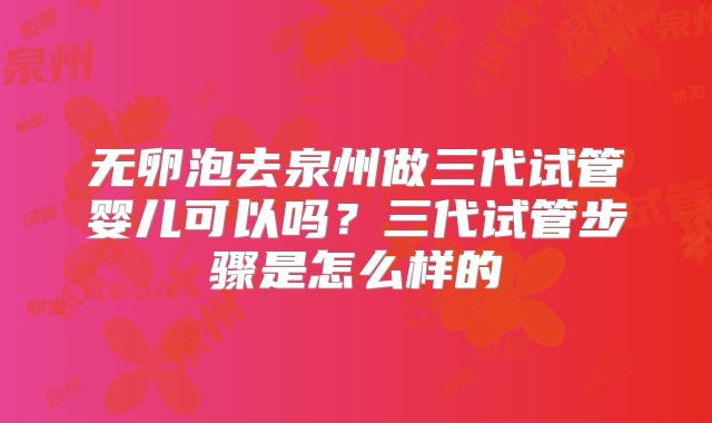 无卵泡去泉州做三代试管婴儿可以吗?三代试管步骤是怎么样的
