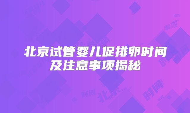 北京试管婴儿促排卵时间及注意事项揭秘