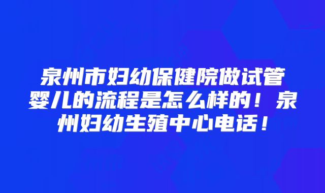 泉州市妇幼保健院做试管婴儿的流程是怎么样的！泉州妇幼生殖中心电话！