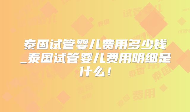 泰国试管婴儿费用多少钱_泰国试管婴儿费用明细是什么!