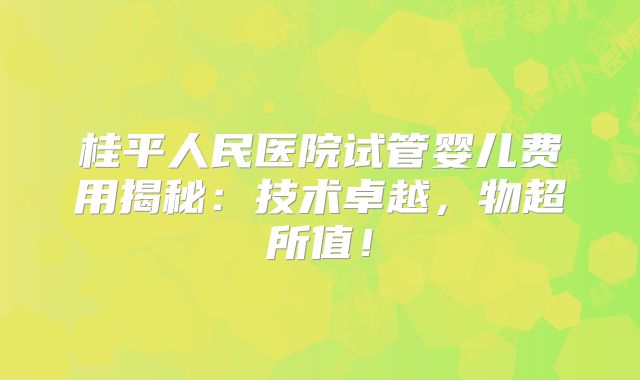 桂平人民医院试管婴儿费用揭秘：技术卓越，物超所值！