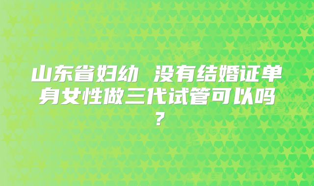 山东省妇幼 没有结婚证单身女性做三代试管可以吗？