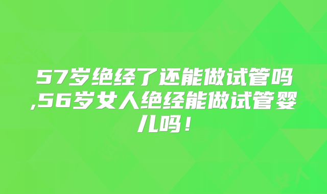 57岁绝经了还能做试管吗,56岁女人绝经能做试管婴儿吗!