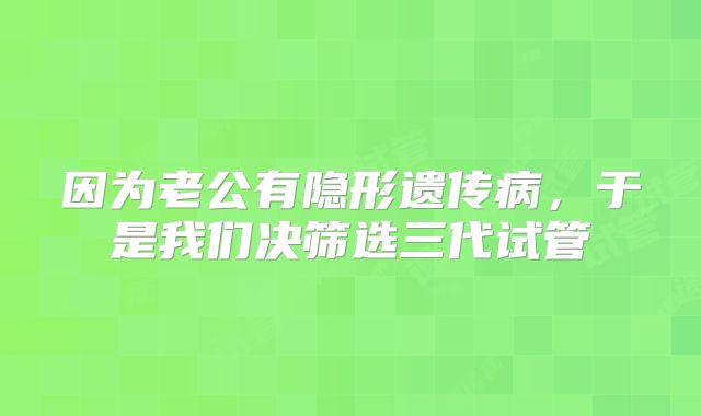 因为老公有隐形遗传病,于是我们决筛选三代试管