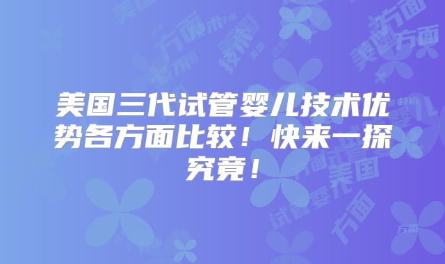 美国三代试管婴儿技术优势各方面比较！快来一探究竟！