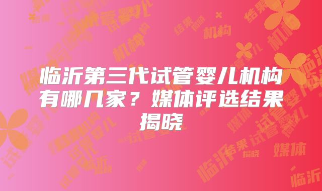 临沂第三代试管婴儿机构有哪几家？媒体评选结果揭晓