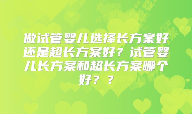 做试管婴儿选择长方案好还是超长方案好？试管婴儿长方案和超长方案哪个好？？