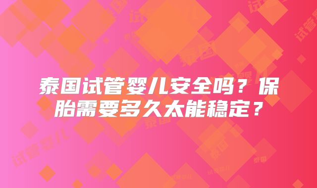 泰国试管婴儿安全吗？保胎需要多久太能稳定？
