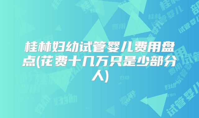 桂林妇幼试管婴儿费用盘点(花费十几万只是少部分人)