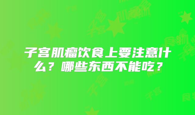 子宫肌瘤饮食上要注意什么？哪些东西不能吃？
