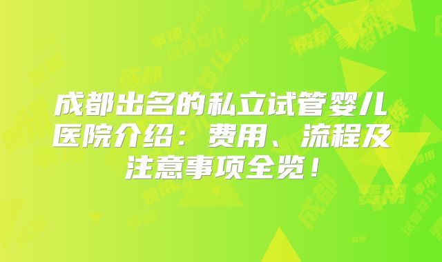 成都出名的私立试管婴儿医院介绍：费用、流程及注意事项全览！