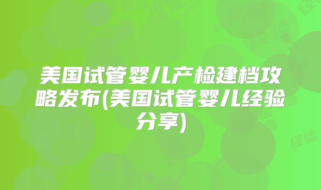 美国试管婴儿产检建档攻略发布(美国试管婴儿经验分享)