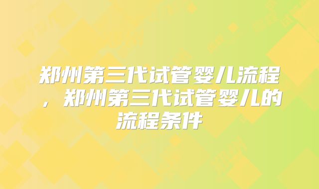 郑州第三代试管婴儿流程,郑州第三代试管婴儿的流程条件