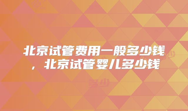北京试管费用一般多少钱，北京试管婴儿多少钱