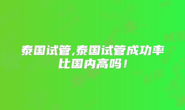 泰国试管,泰国试管成功率比国内高吗!