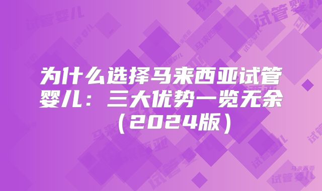为什么选择马来西亚试管婴儿:三大优势一览无余(2024版)