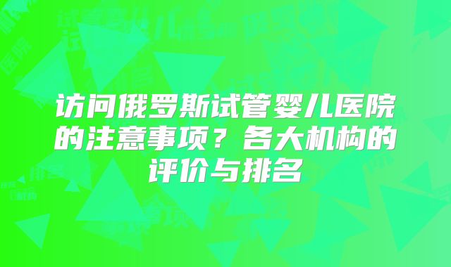 访问俄罗斯试管婴儿医院的注意事项？各大机构的评价与排名