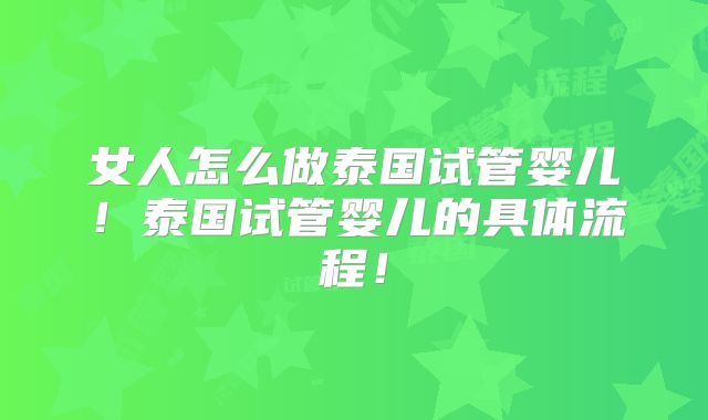 女人怎么做泰国试管婴儿!泰国试管婴儿的具体流程!