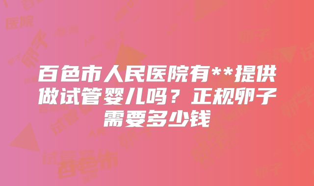 百色市人民医院有**提供做试管婴儿吗？正规卵子需要多少钱