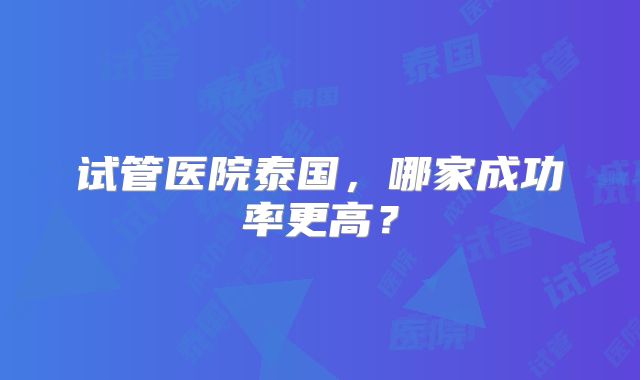 试管医院泰国,哪家成功率更高?