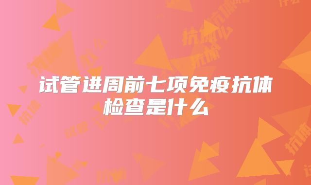试管进周前七项免疫抗体检查是什么