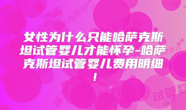 女性为什么只能哈萨克斯坦试管婴儿才能怀孕-哈萨克斯坦试管婴儿费用明细！