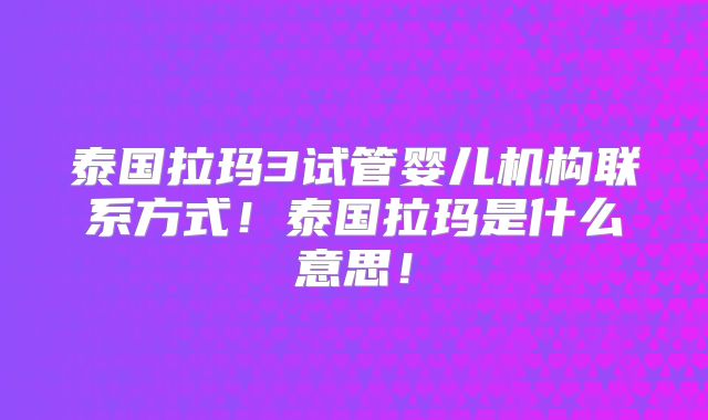 泰国拉玛3试管婴儿机构联系方式！泰国拉玛是什么意思！