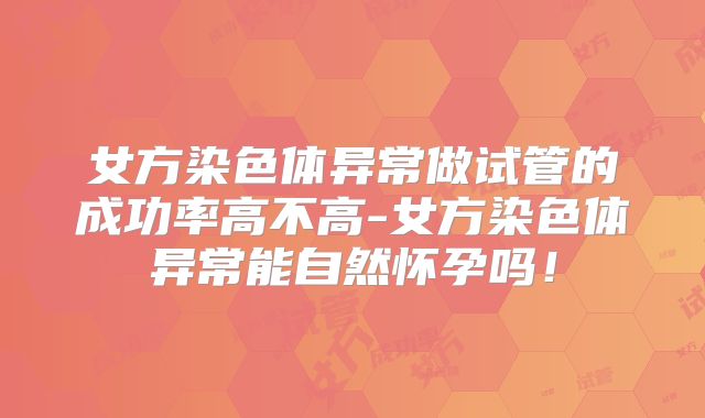 女方染色体异常做试管的成功率高不高-女方染色体异常能自然怀孕吗!