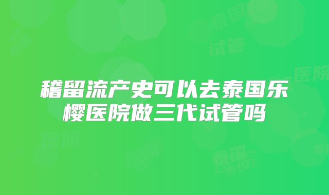 稽留流产史可以去泰国乐樱医院做三代试管吗