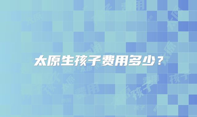 太原生孩子费用多少？