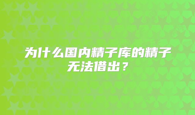 为什么国内精子库的精子无法借出?