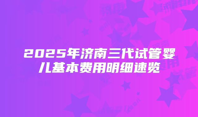 2025年济南三代试管婴儿基本费用明细速览