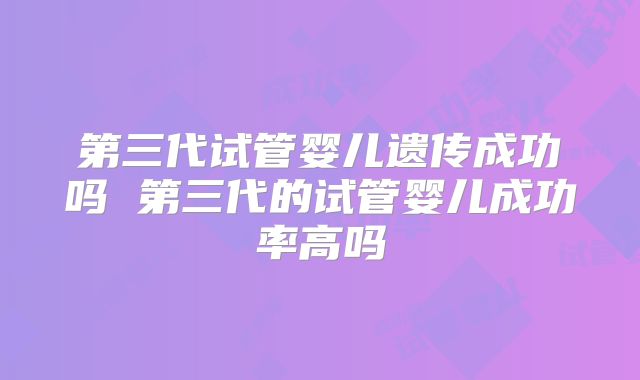 第三代试管婴儿遗传成功吗 第三代的试管婴儿成功率高吗
