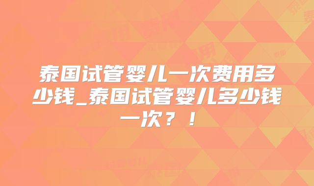 泰国试管婴儿一次费用多少钱_泰国试管婴儿多少钱一次?!