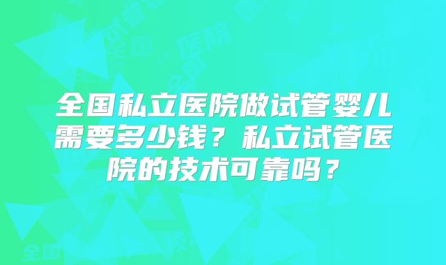 全国私立医院做试管婴儿需要多少钱？私立试管医院的技术可靠吗？