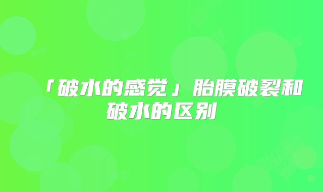 「破水的感觉」胎膜破裂和破水的区别