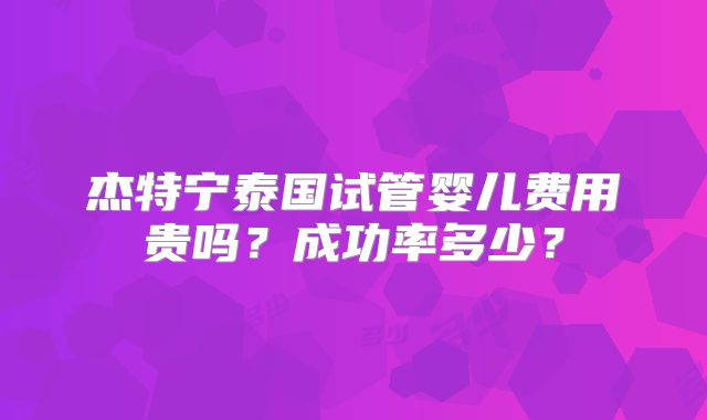 杰特宁泰国试管婴儿费用贵吗?成功率多少?