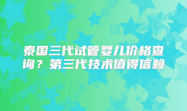 泰国三代试管婴儿价格查询？第三代技术值得信赖